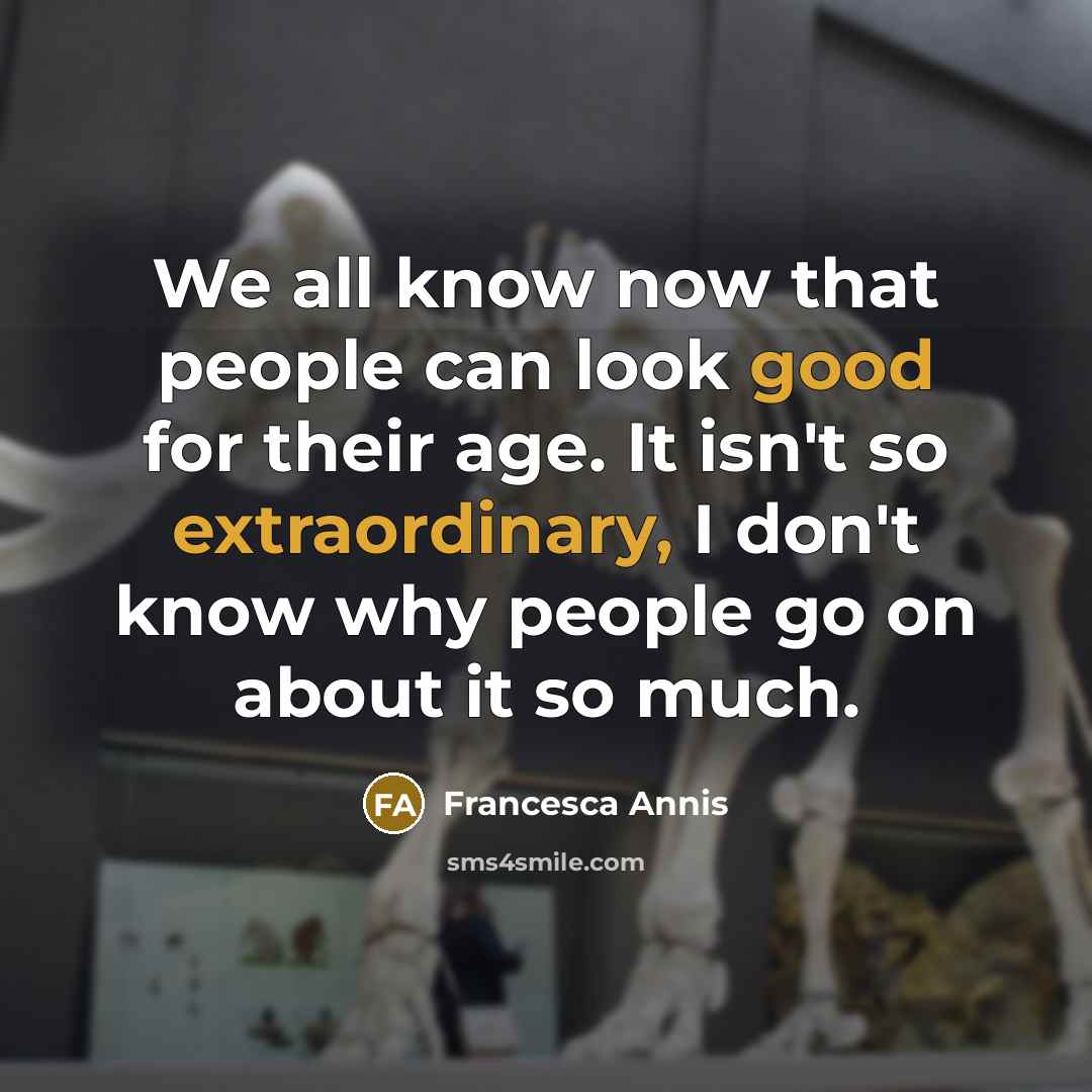 “We all know now that people can look good for their age. It isn't so extraordinary, I don't know why people go on about it so much.” quote by Francesca Annis