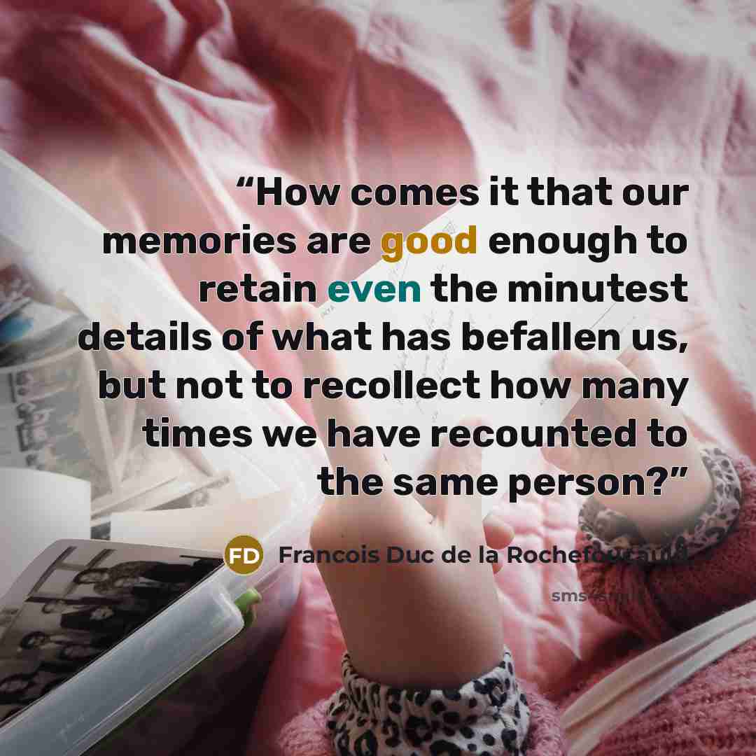 “How comes it that our memories are good enough to retain even the minutest details of what has befallen us, but not to recollect how many times we have recounted to the same person?” quote by Francois Duc De La Rochefoucauld