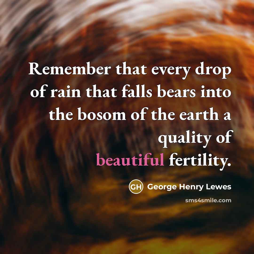 “Remember that every drop of rain that falls bears into the bosom of the earth a quality of beautiful fertility.” quote by George Henry Lewes