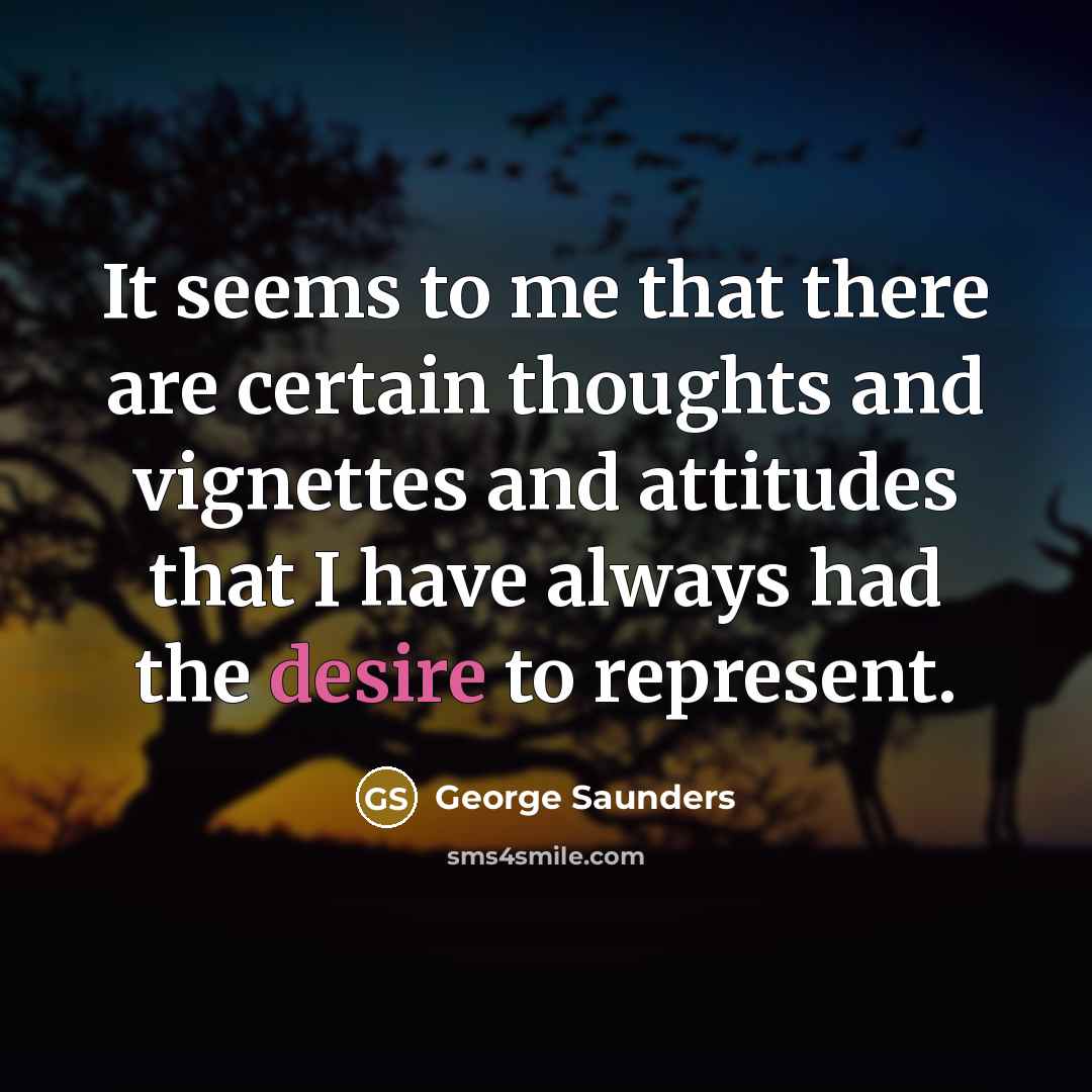 “It seems to me that there are certain thoughts and vignettes and attitudes that I have always had the desire to represent.” quote by George Saunders
