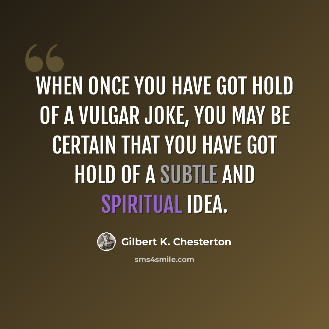 “When once you have got hold of a vulgar joke, you may be certain that you have got hold of a subtle and spiritual idea.” quote by Gilbert K. Chesterton