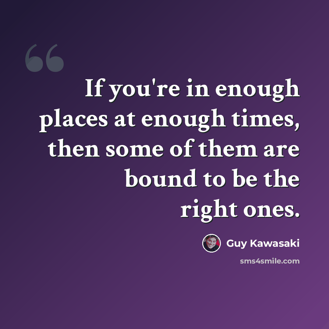 “If you're in enough places at enough times, then some of them are bound to be the right ones.” quote by Guy Kawasaki