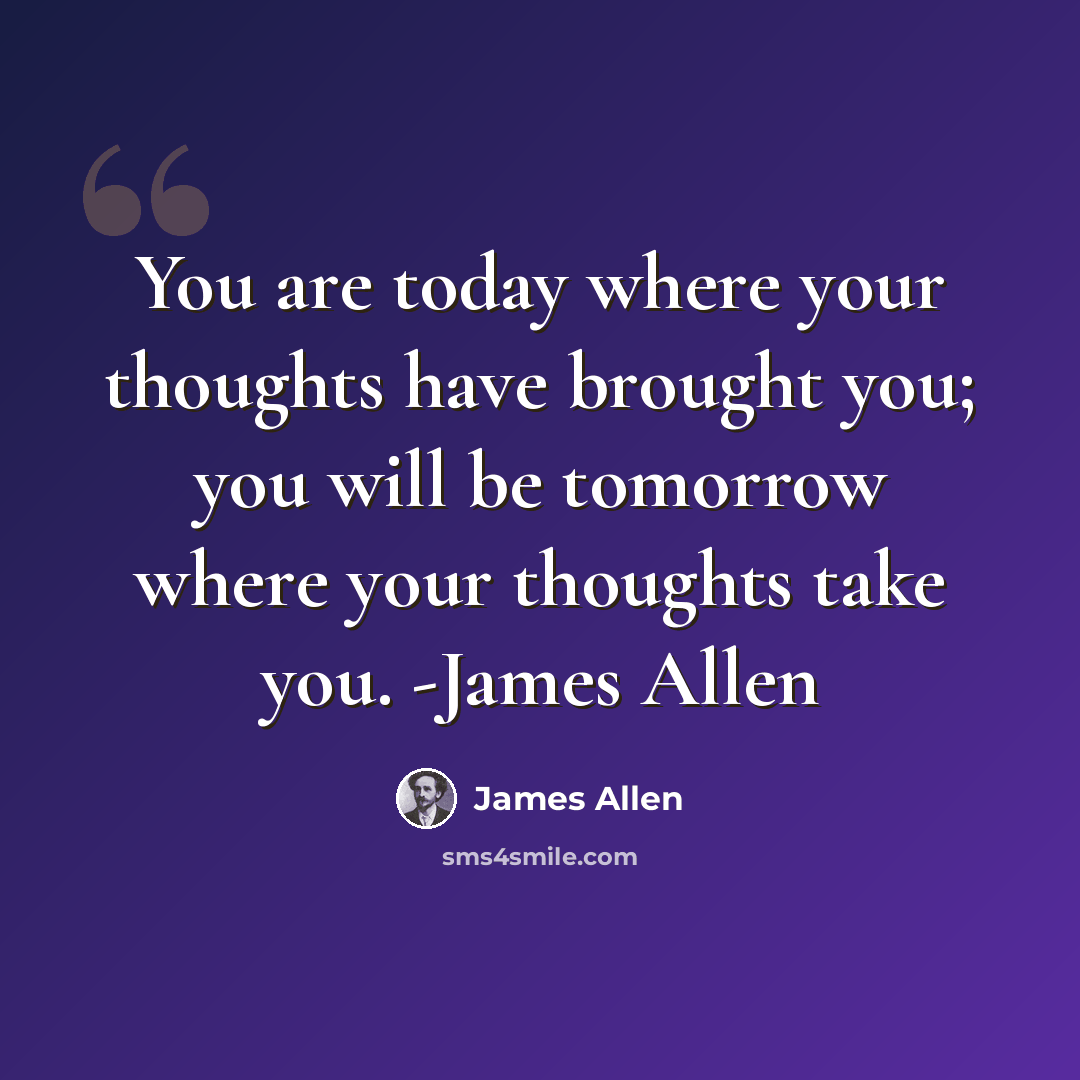 “You are today where your thoughts have brought you; you will be tomorrow where your thoughts take you. -James Allen” quote by James Allen