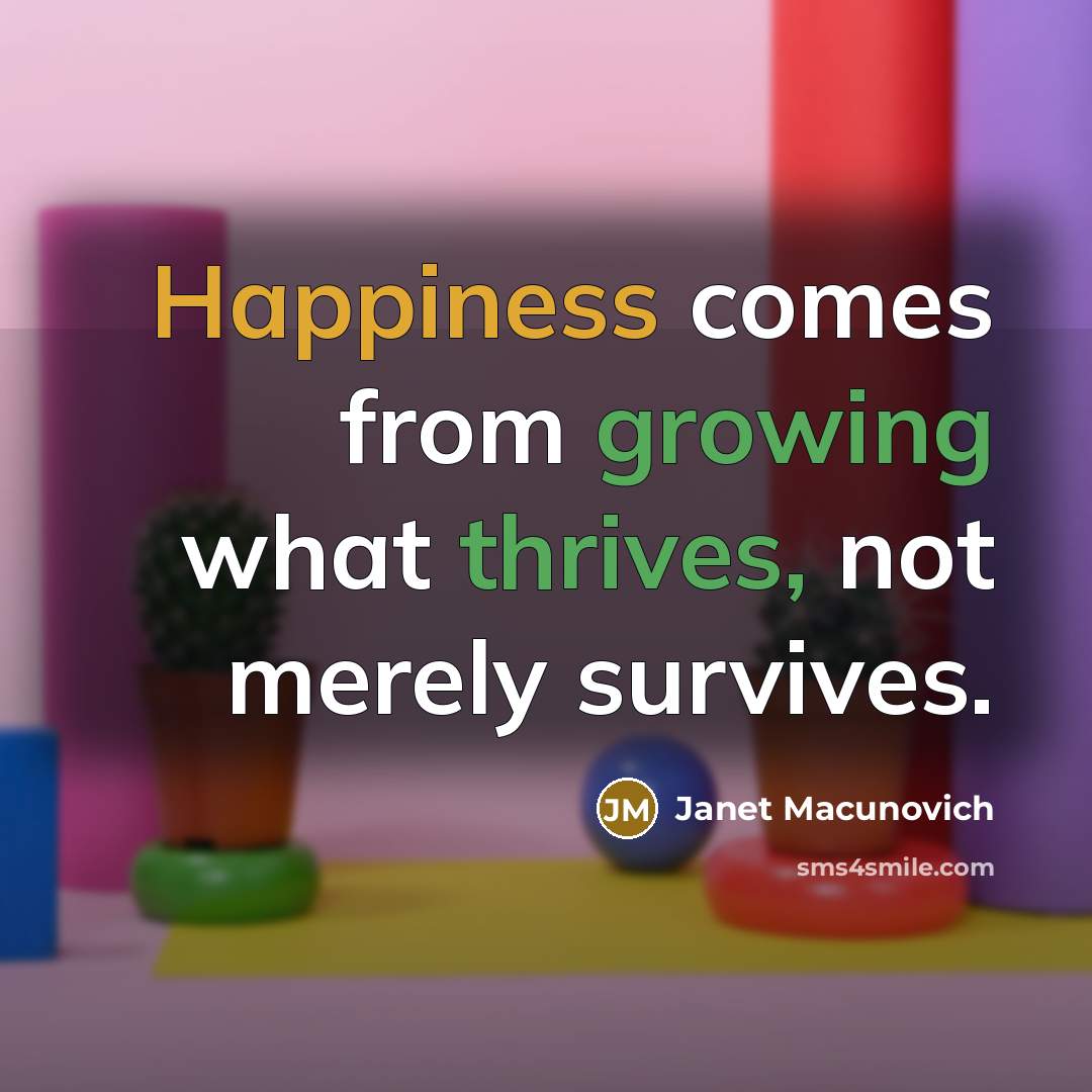 “Happiness comes from growing what thrives, not merely survives.” quote by Janet Macunovich
