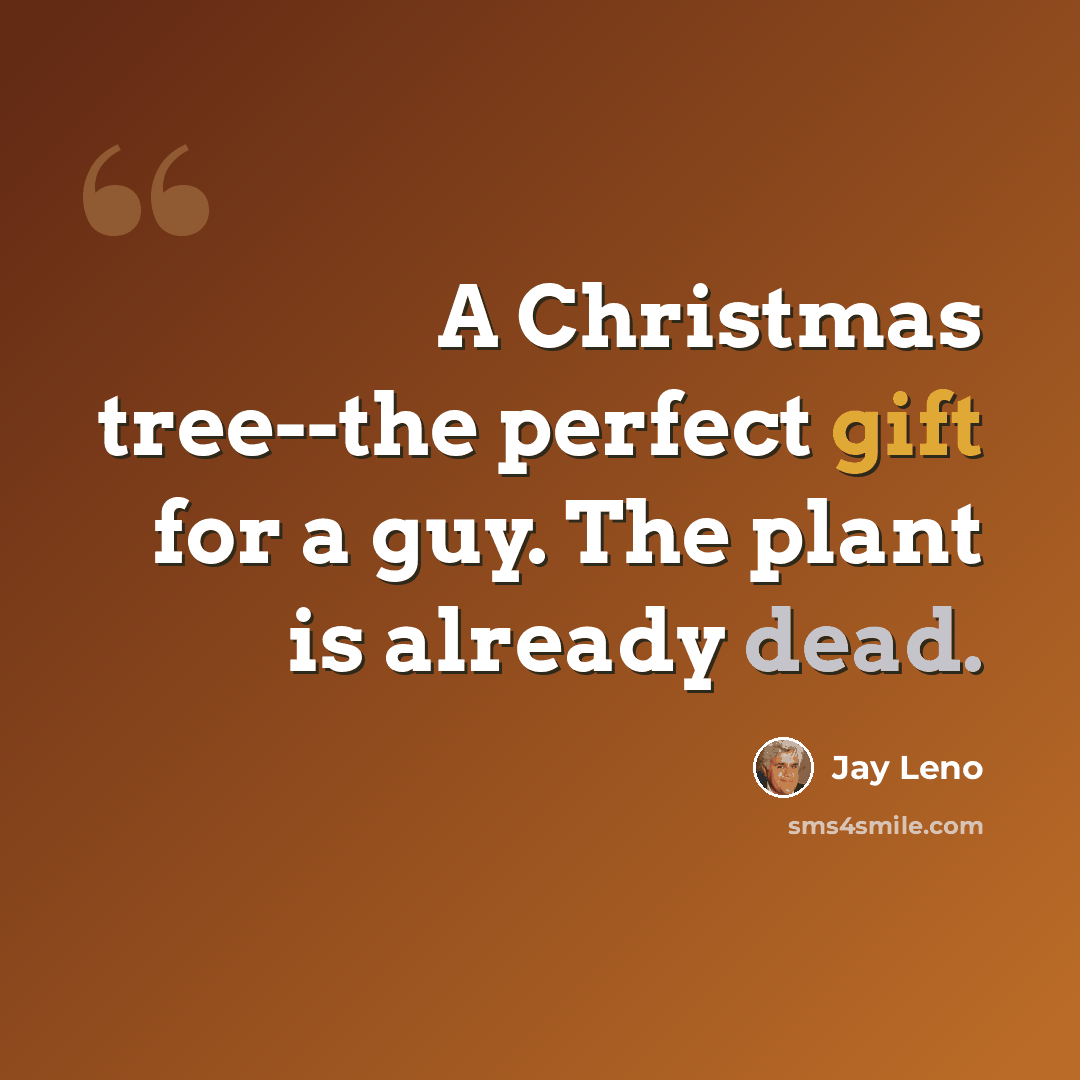 “A Christmas tree--the perfect gift for a guy. The plant is already dead.” quote by Jay Leno