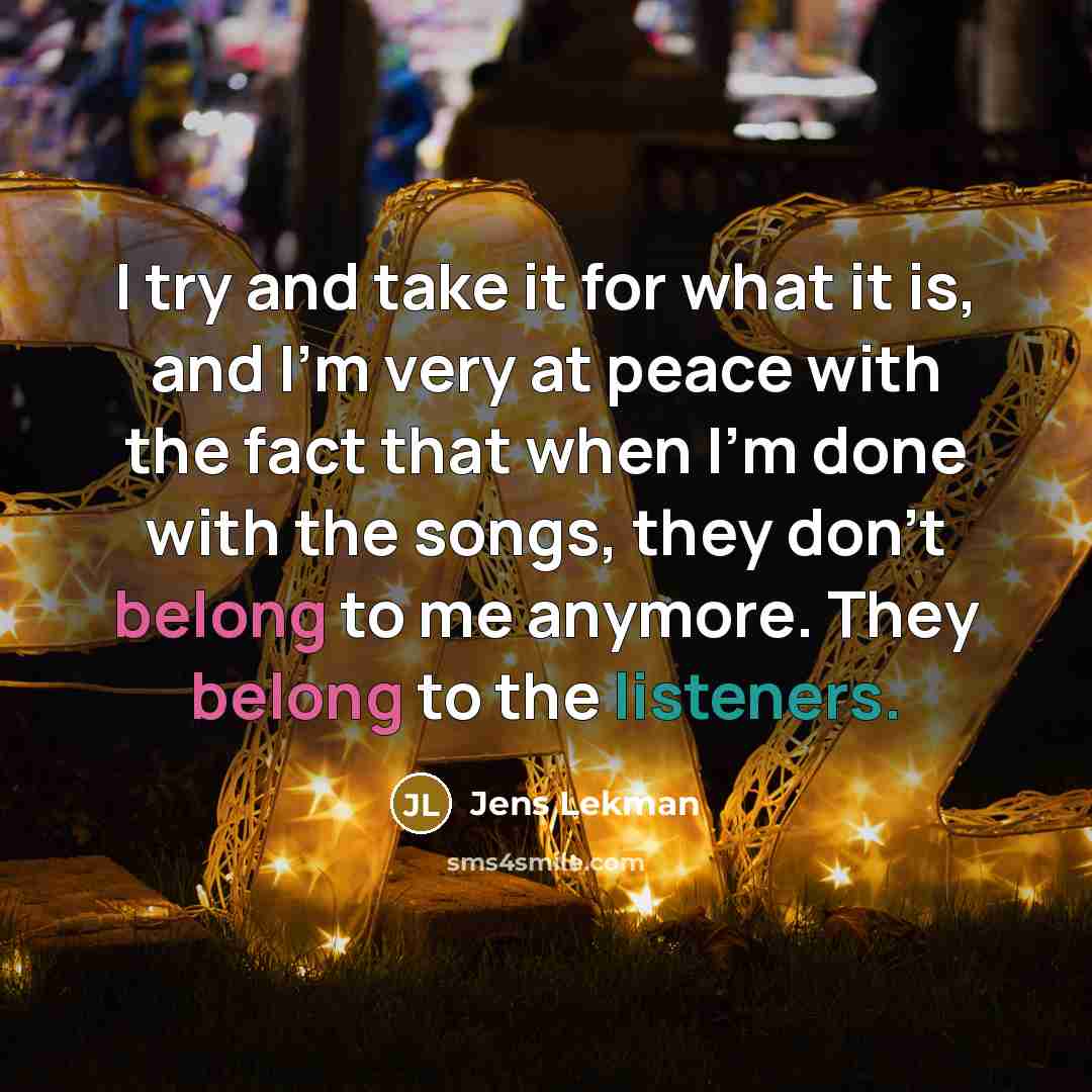“I try and take it for what it is, and I'm very at peace with the fact that when I'm done with the songs, they don't belong to me anymore. They belong to the listeners.” quote by Jens Lekman