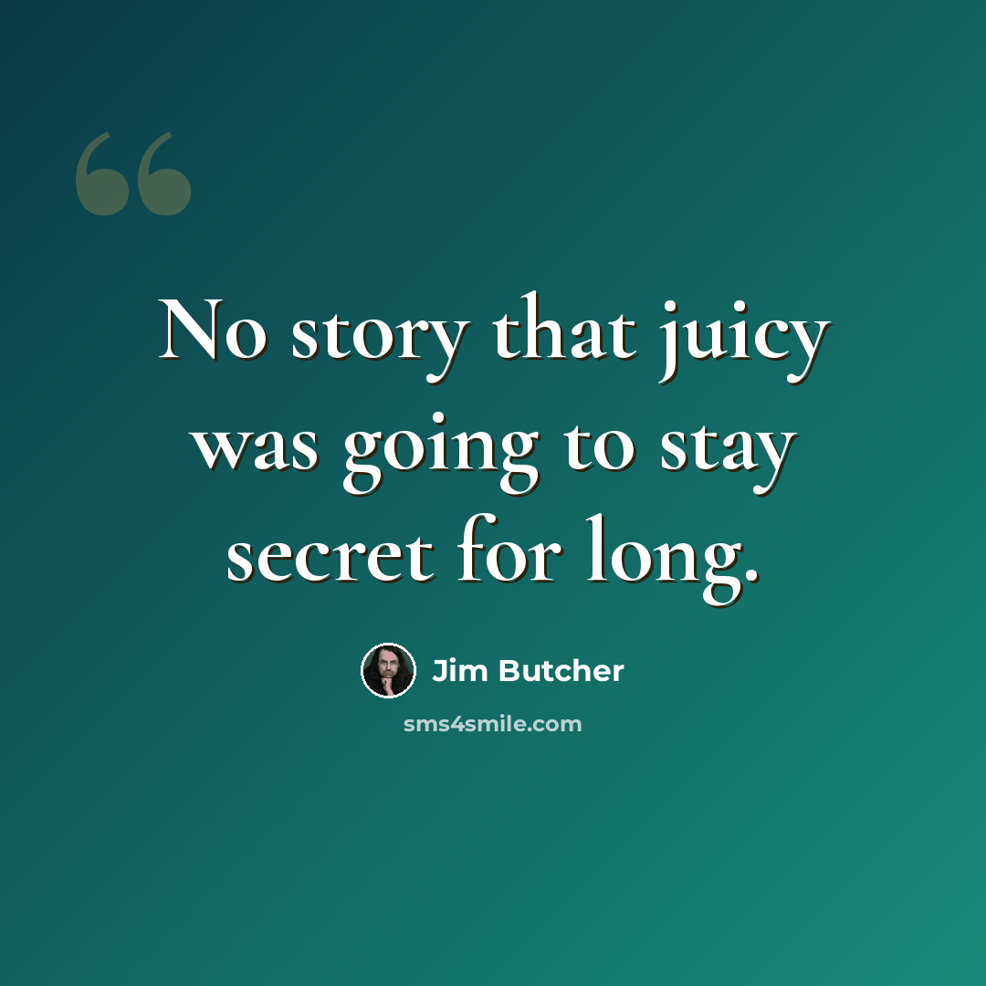 “No story that juicy was going to stay secret for long.” quote by Jim Butcher