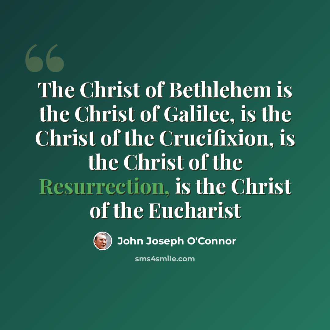 “The Christ of Bethlehem is the Christ of Galilee, is the Christ of the Crucifixion, is the Christ of the Resurrection, is the Christ of the Eucharist” quote by John Joseph O'Connor