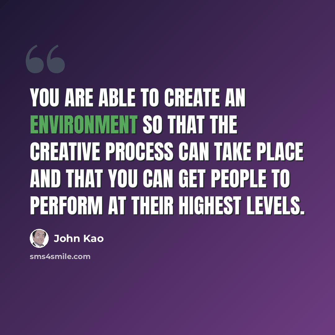 “You are able to create an environment so that the creative process can take place and that you can get people to perform at their highest levels.” quote by John Kao