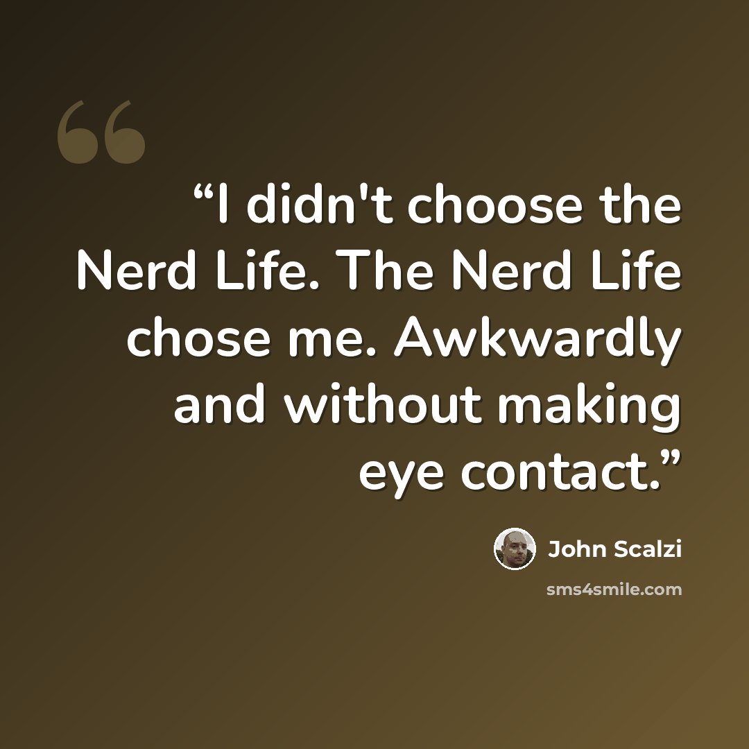 “I didn't choose the Nerd Life. The Nerd Life chose me. Awkwardly and without making eye contact.” quote by John Scalzi