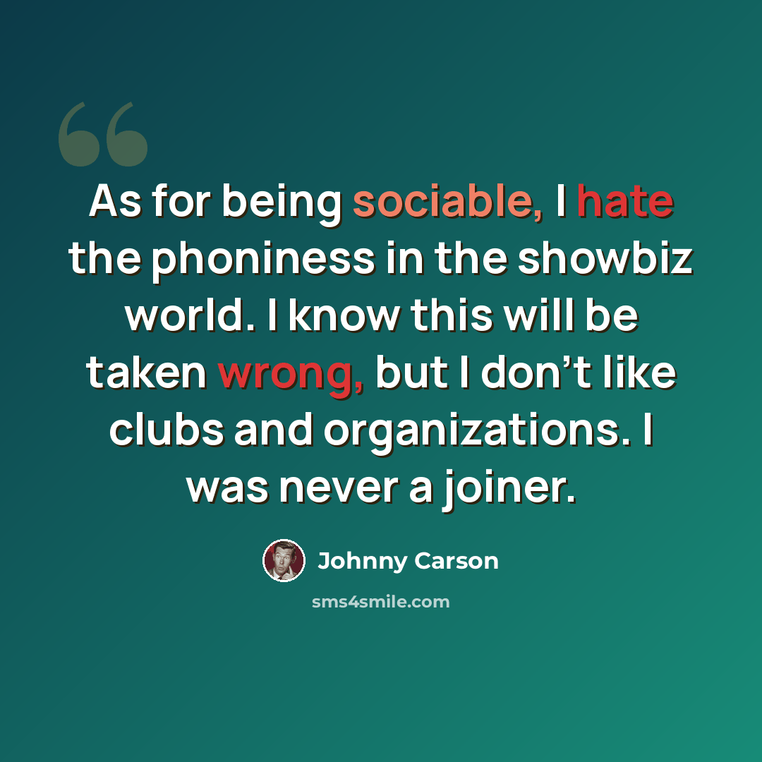 “As for being sociable, I hate the phoniness in the showbiz world. I know this will be taken wrong, but I don't like clubs and organizations. I was never a joiner.” quote by Johnny Carson