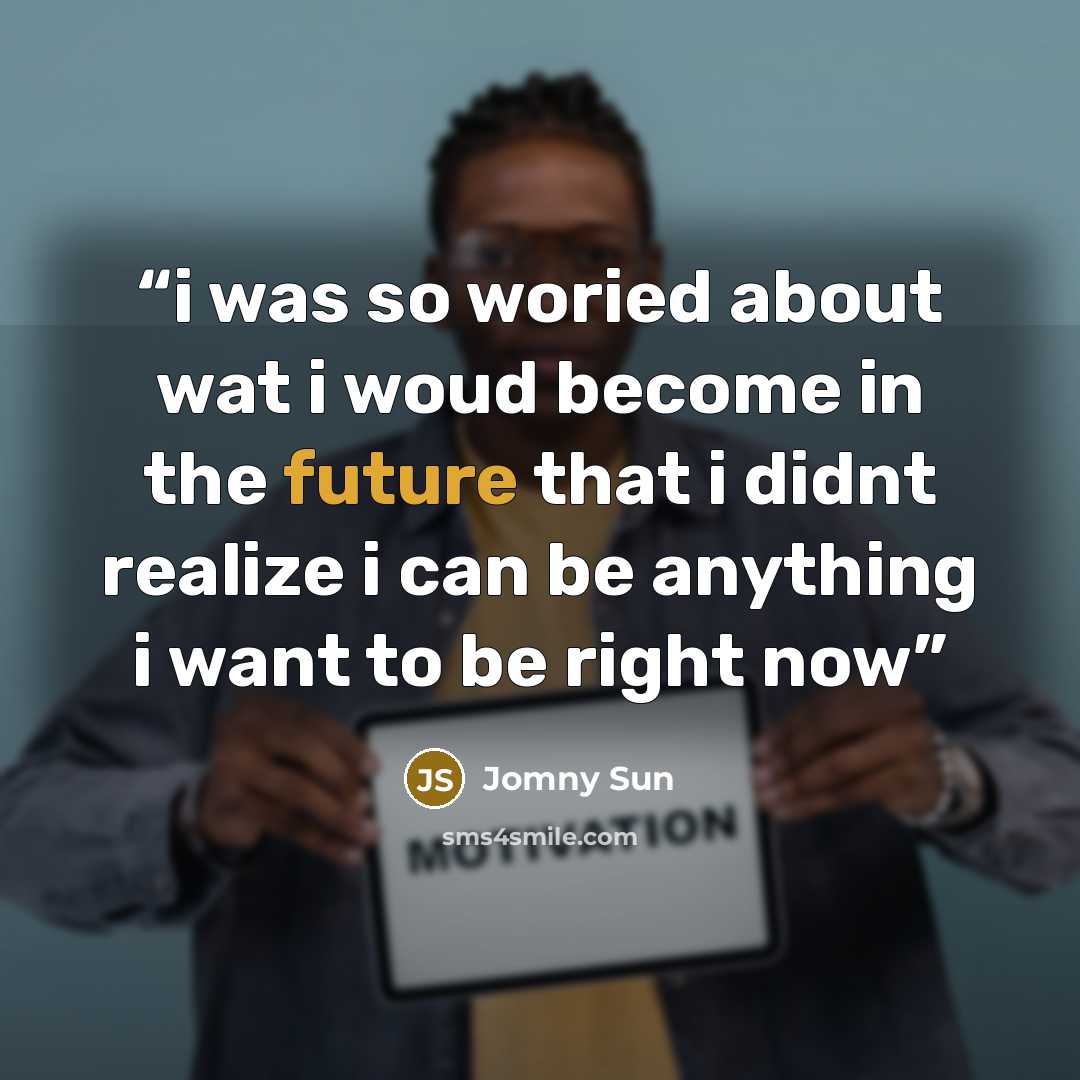 “i was so woried about wat i woud become in the future that i didnt realize i can be anything i want to be right now” quote by Jomny Sun
