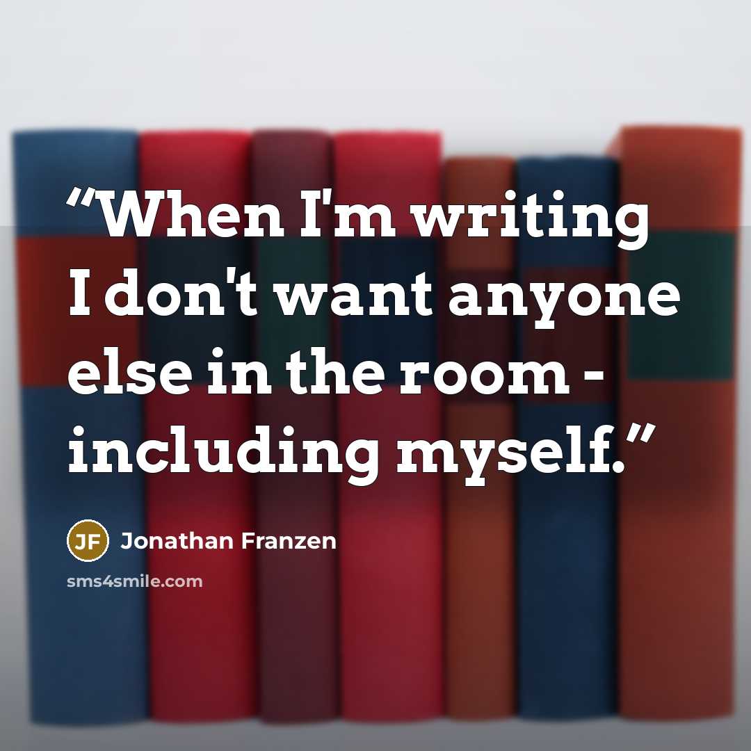 “When I'm writing I don't want anyone else in the room - including myself.” quote by Jonathan Franzen