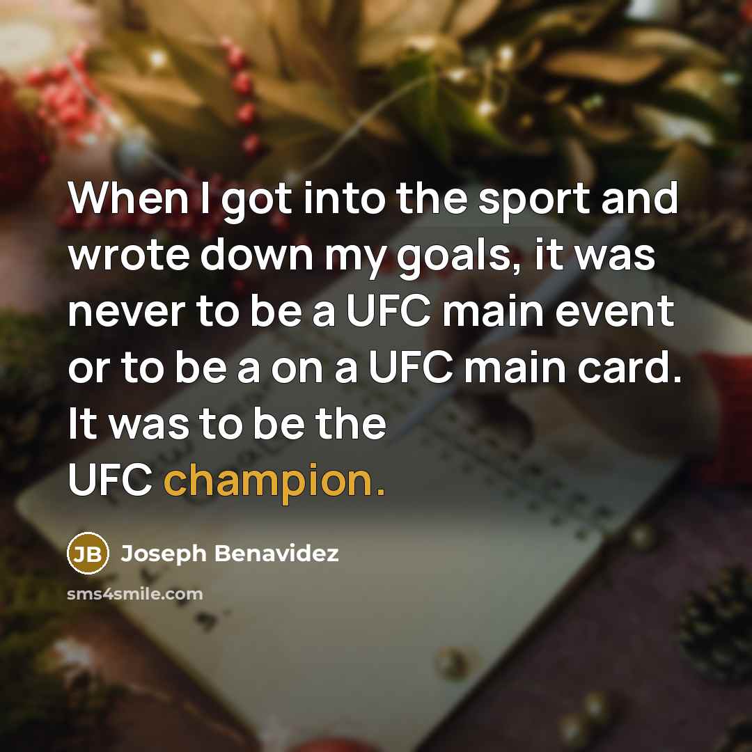 “When I got into the sport and wrote down my goals, it was never to be a UFC main event or to be a on a UFC main card. It was to be the UFC champion.” quote by Joseph Benavidez