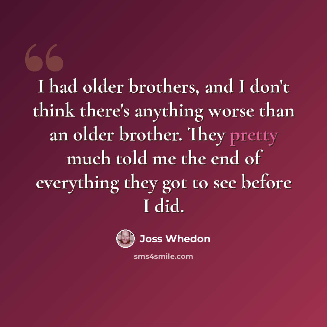 “I had older brothers, and I don't think there's anything worse than an older brother. They pretty much told me the end of everything they got to see before I did.” quote by Joss Whedon