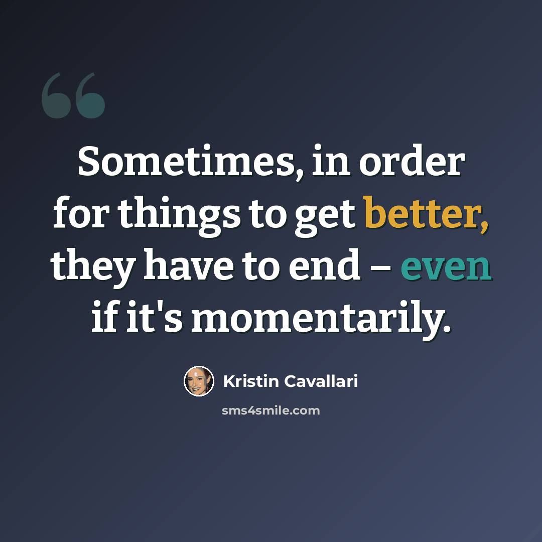 “Sometimes, in order for things to get better, they have to end – even if it's momentarily.” quote by Kristin Cavallari