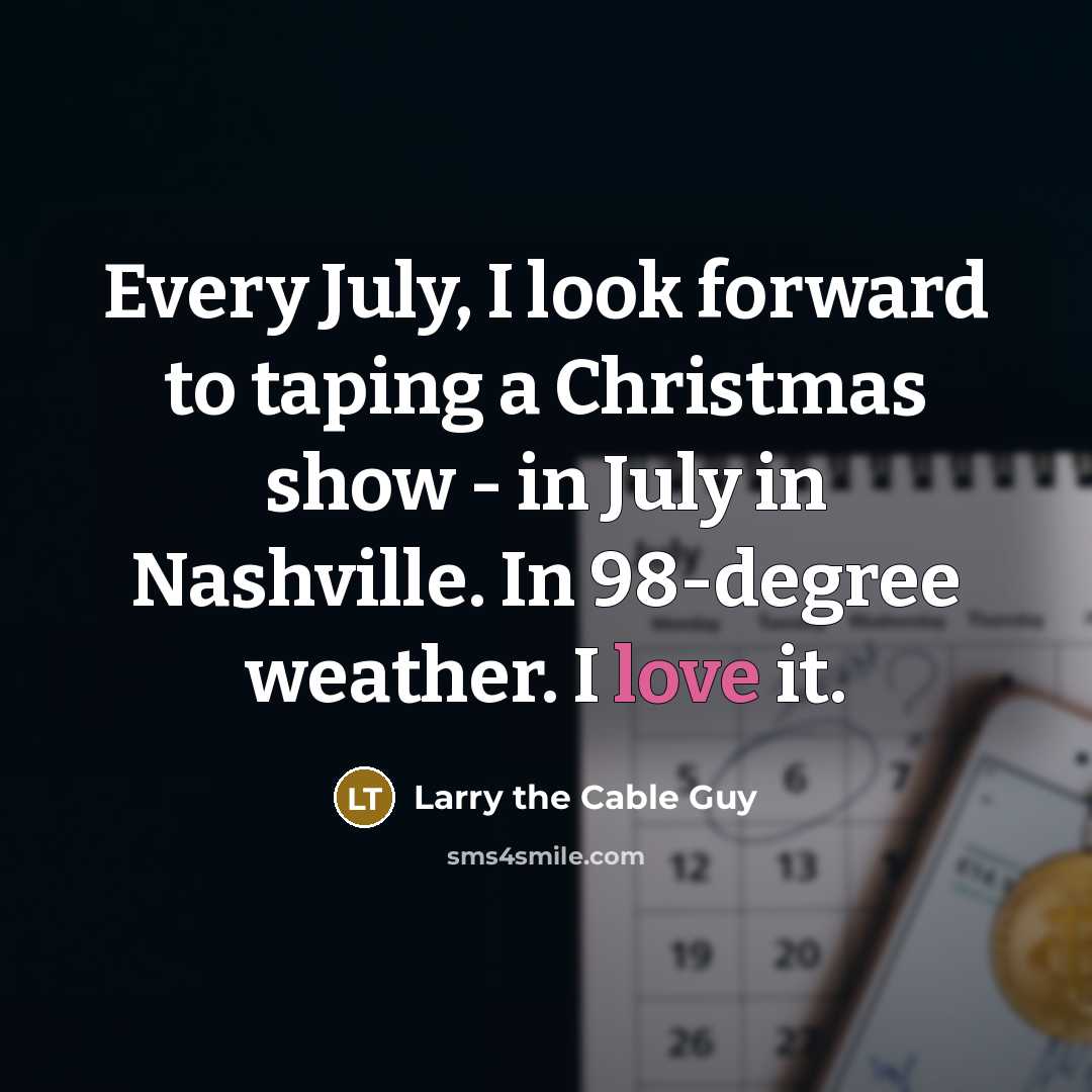 “Every July, I look forward to taping a Christmas show - in July in Nashville. In 98-degree weather. I love it.” quote by Larry the Cable Guy