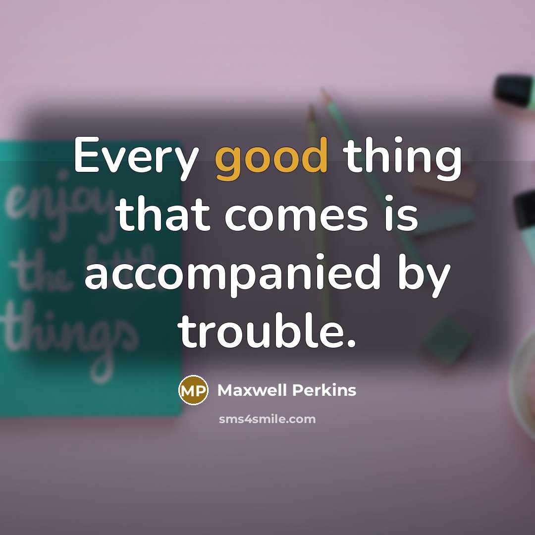 “Every good thing that comes is accompanied by trouble.” quote by Maxwell Perkins