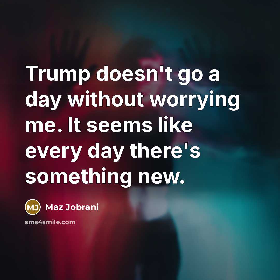 “Trump doesn't go a day without worrying me. It seems like every day there's something new.” quote by Maz Jobrani