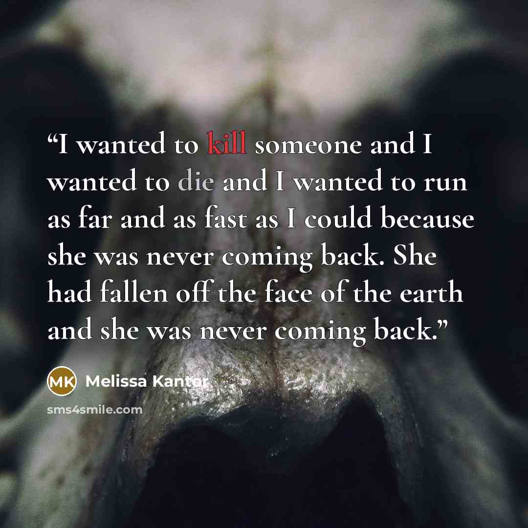 “I wanted to kill someone and I wanted to die and I wanted to run as far and as fast as I could because she was never coming back. She had fallen off the face of the earth and she was never coming back.” quote by Melissa Kantor