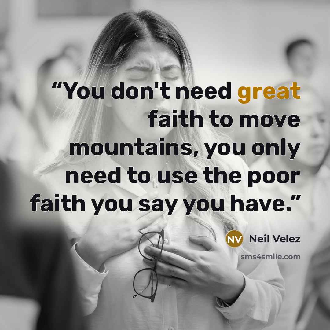“You don't need great faith to move mountains, you only need to use the poor faith you say you have.” quote by Neil Velez