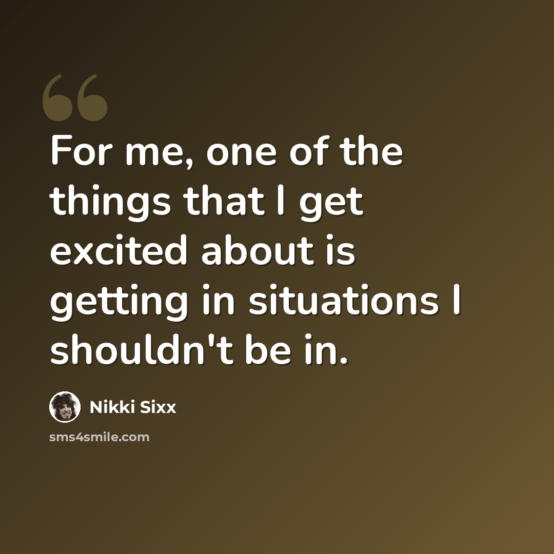 “For me, one of the things that I get excited about is getting in situations I shouldn't be in.” quote by Nikki Sixx