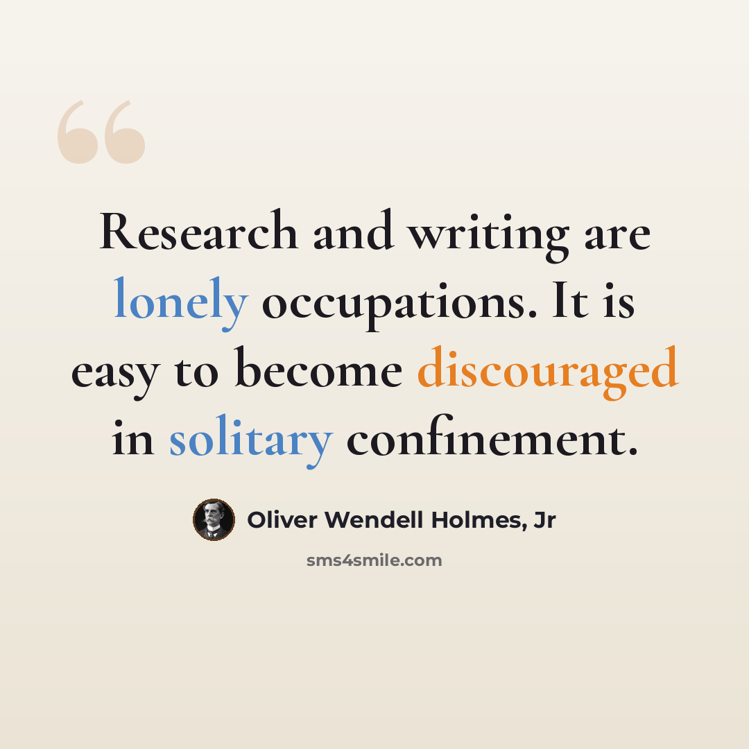“Research and writing are lonely occupations. It is easy to become discouraged in solitary confinement.” quote by Oliver Wendell Holmes, Jr
