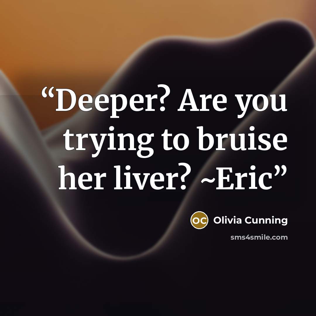 “Deeper? Are you trying to bruise her liver? ~Eric” quote by Olivia Cunning