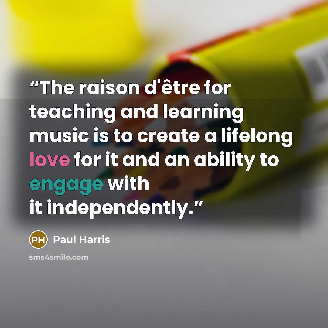 “The raison d'être for teaching and learning music is to create a lifelong love for it and an ability to engage with it independently.” quote by Paul Harris
