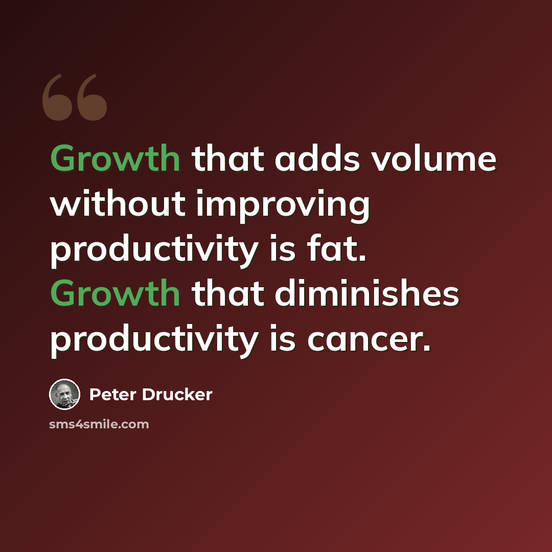 “Growth that adds volume without improving productivity is fat. Growth that diminishes productivity is cancer.” quote by Peter Drucker
