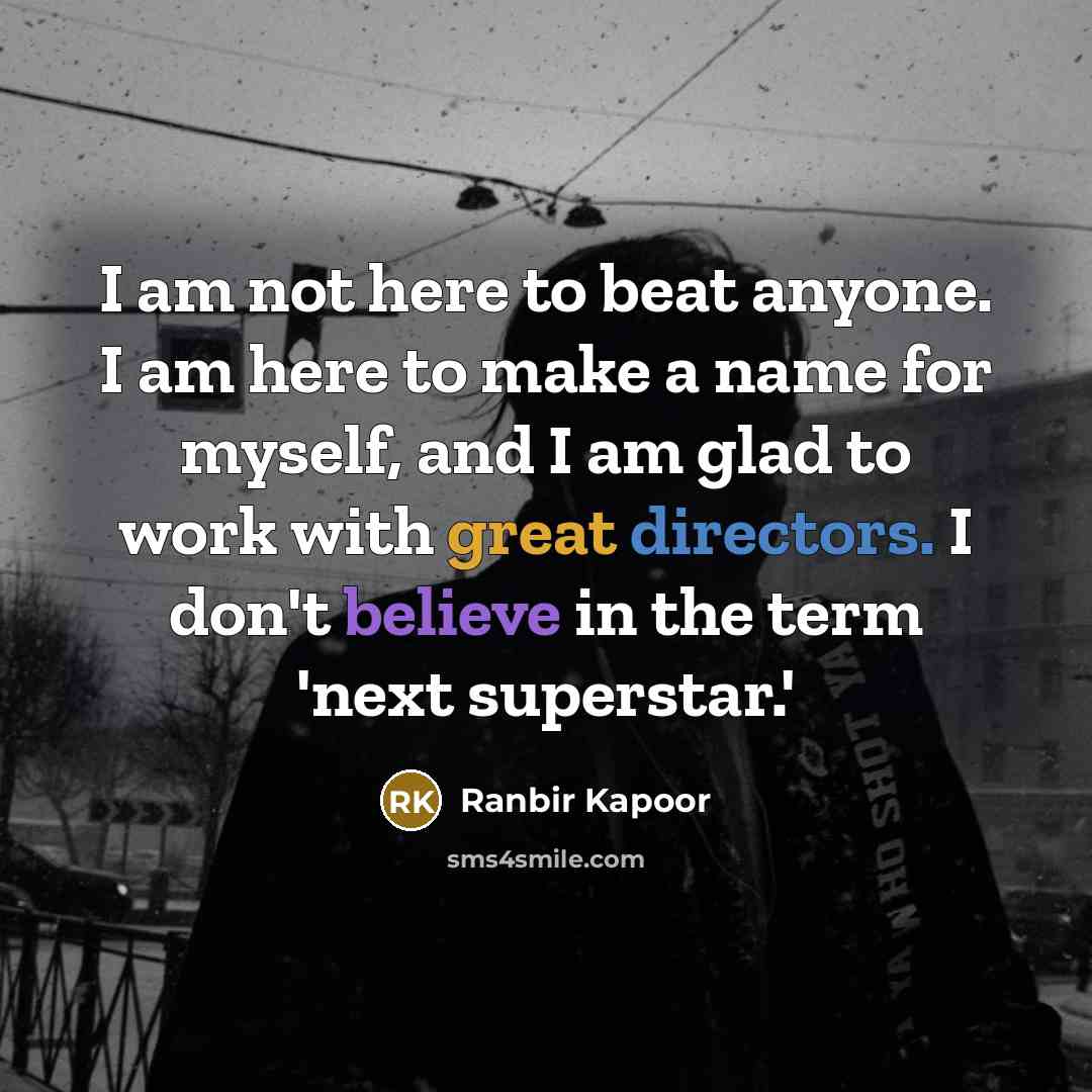 “I am not here to beat anyone. I am here to make a name for myself, and I am glad to work with great directors. I don't believe in the term 'next superstar.'” quote by Ranbir Kapoor