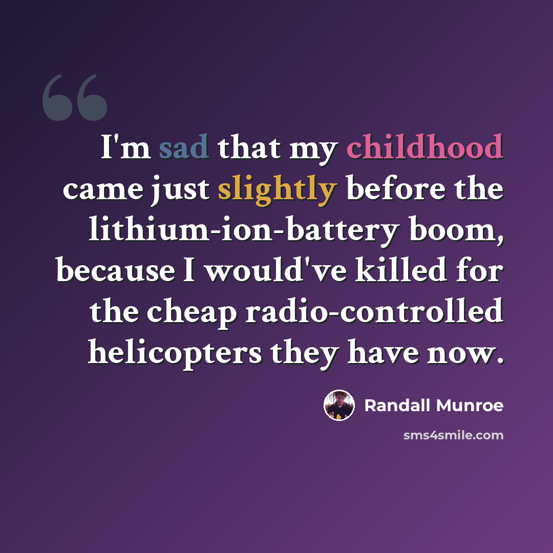 “I'm sad that my childhood came just slightly before the lithium-ion-battery boom, because I would've killed for the cheap radio-controlled helicopters they have now.” quote by Randall Munroe