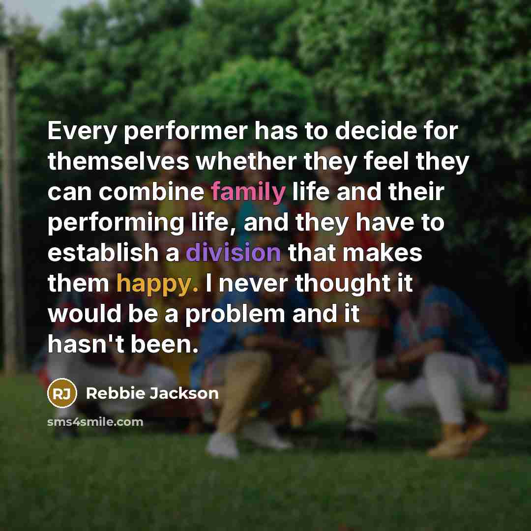 “Every performer has to decide for themselves whether they feel they can combine family life and their performing life, and they have to establish a division that makes them happy. I never thought it would be a problem and it hasn't been.” quote by Rebbie Jackson
