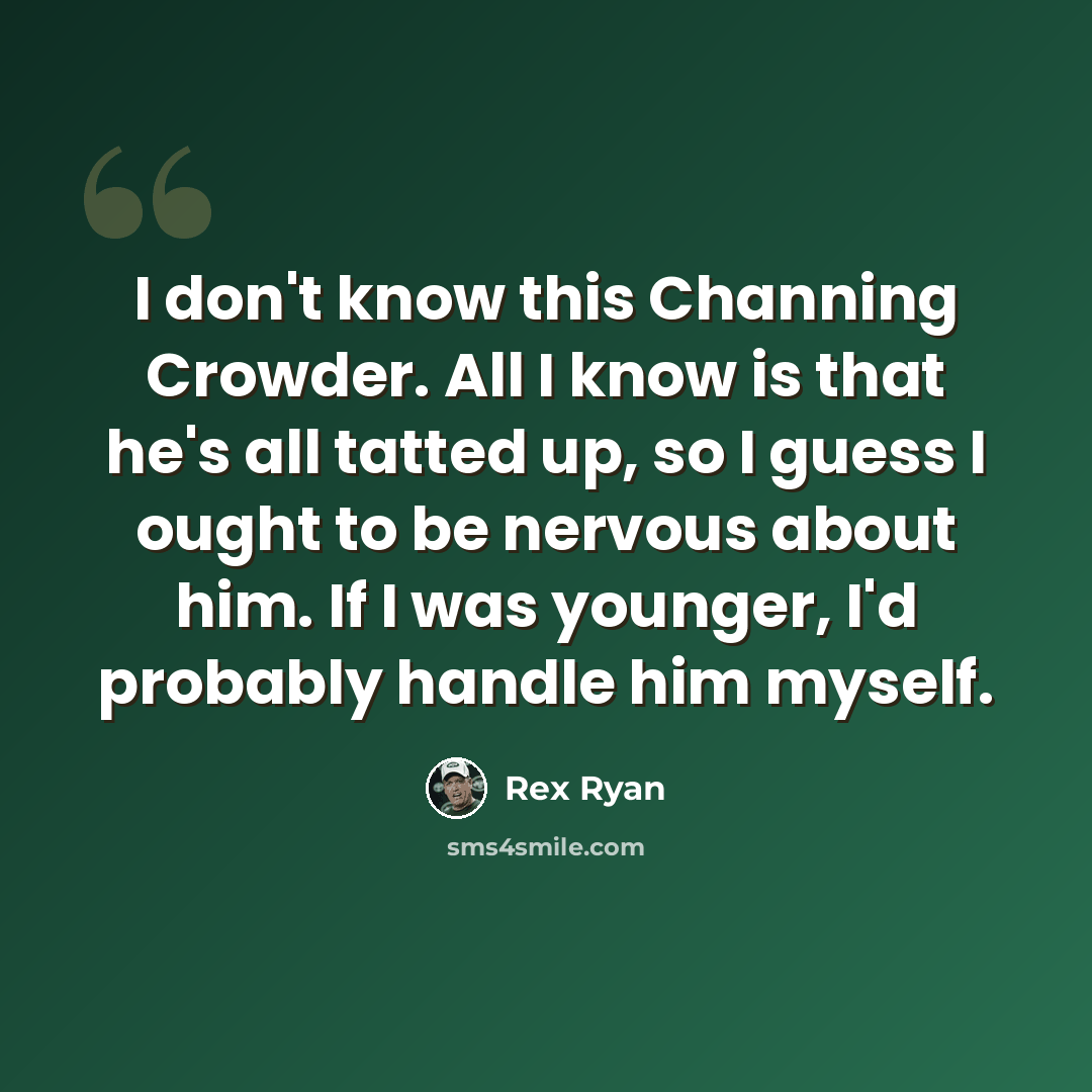 “I don't know this Channing Crowder. All I know is that he's all tatted up, so I guess I ought to be nervous about him. If I was younger, I'd probably handle him myself.” quote by Rex Ryan