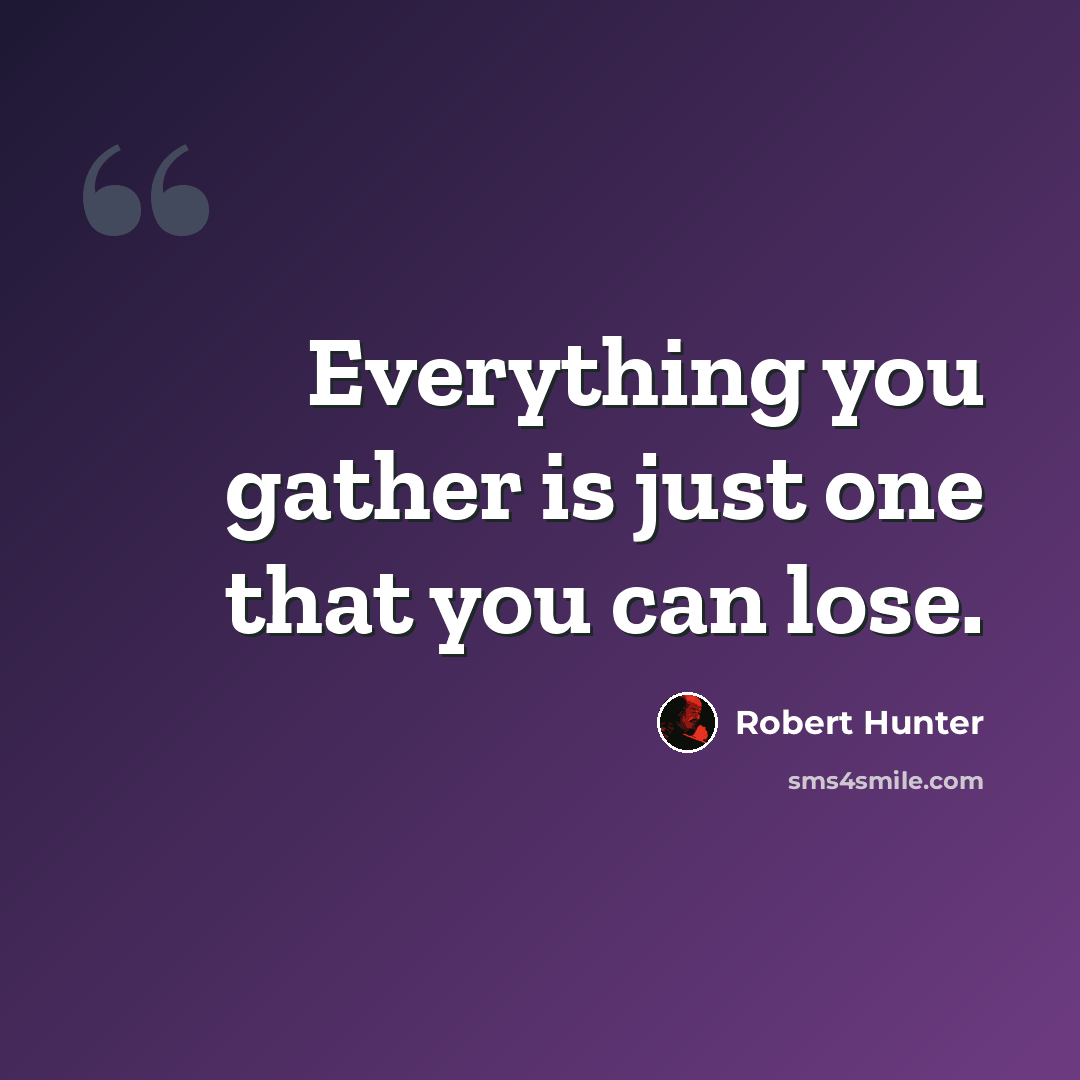 “Everything you gather is just one that you can lose.” quote by Robert Hunter