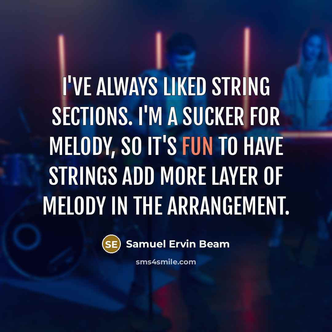 “I've always liked string sections. I'm a sucker for melody, so it's fun to have strings add more layer of melody in the arrangement.” quote by Samuel Ervin Beam