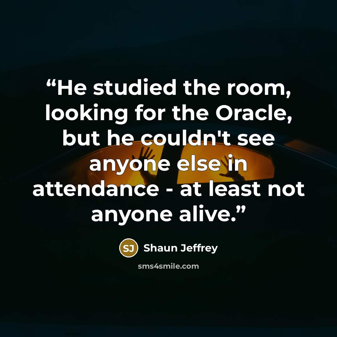 “He studied the room, looking for the Oracle, but he couldn't see anyone else in attendance - at least not anyone alive.” quote by Shaun Jeffrey