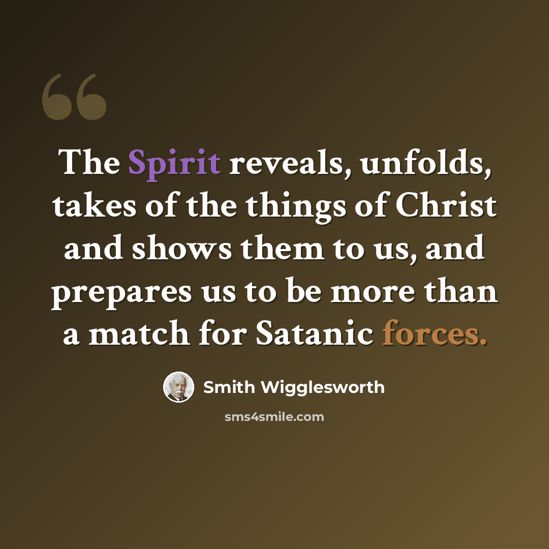 “The Spirit reveals, unfolds, takes of the things of Christ and shows them to us, and prepares us to be more than a match for Satanic forces.” quote by Smith Wigglesworth