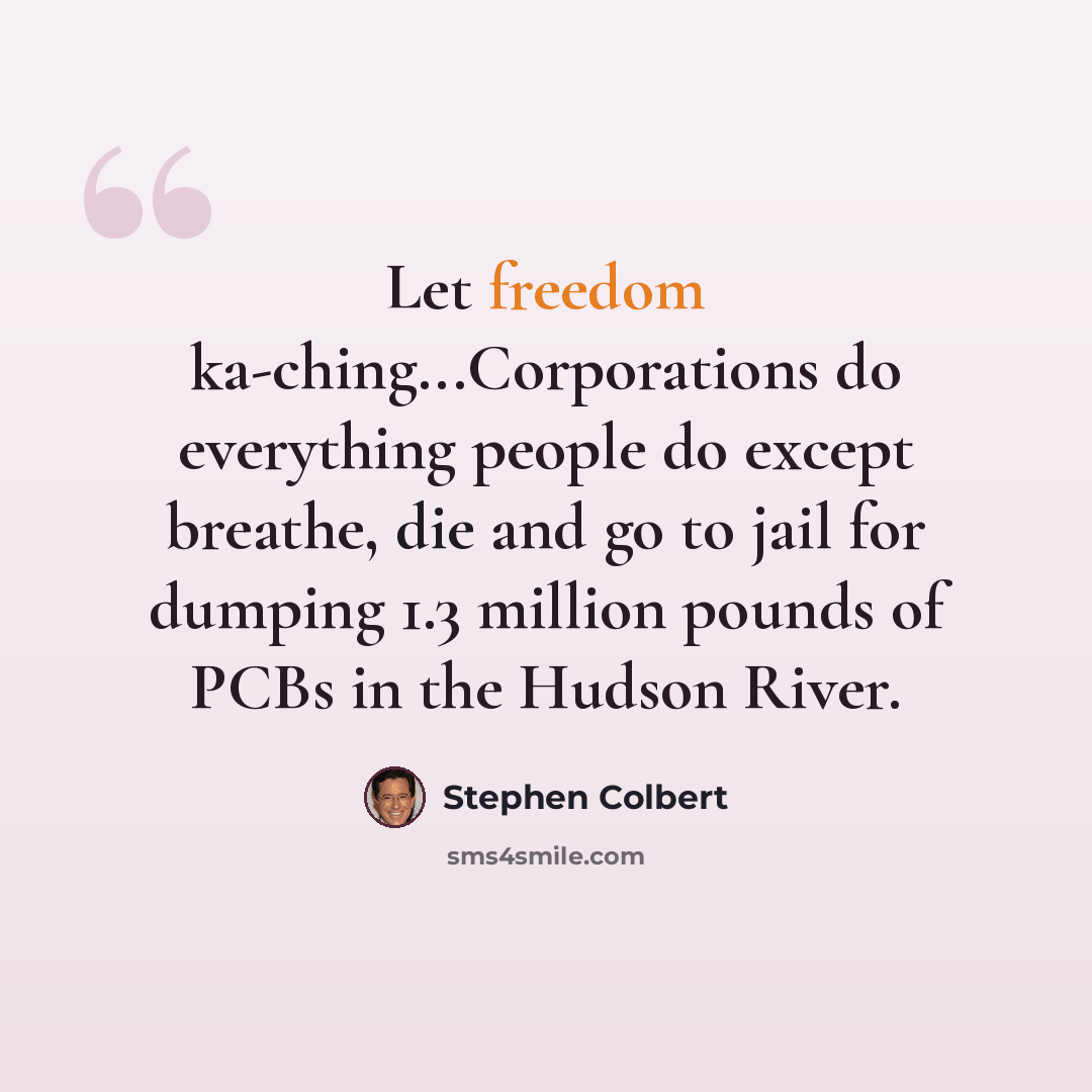 “Let freedom ka-ching...Corporations do everything people do except breathe, die and go to jail for dumping 1.3 million pounds of PCBs in the Hudson River.” quote by Stephen Colbert