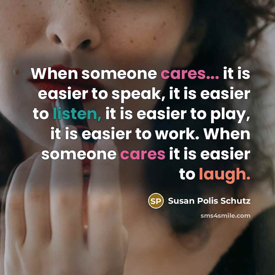 “When someone cares... it is easier to speak, it is easier to listen, it is easier to play, it is easier to work. When someone cares it is easier to laugh.” quote by Susan Polis Schutz