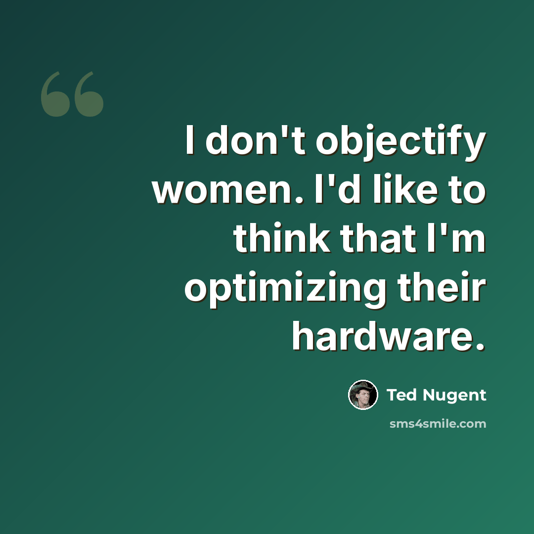 “I don't objectify women. I'd like to think that I'm optimizing their hardware.” quote by Ted Nugent