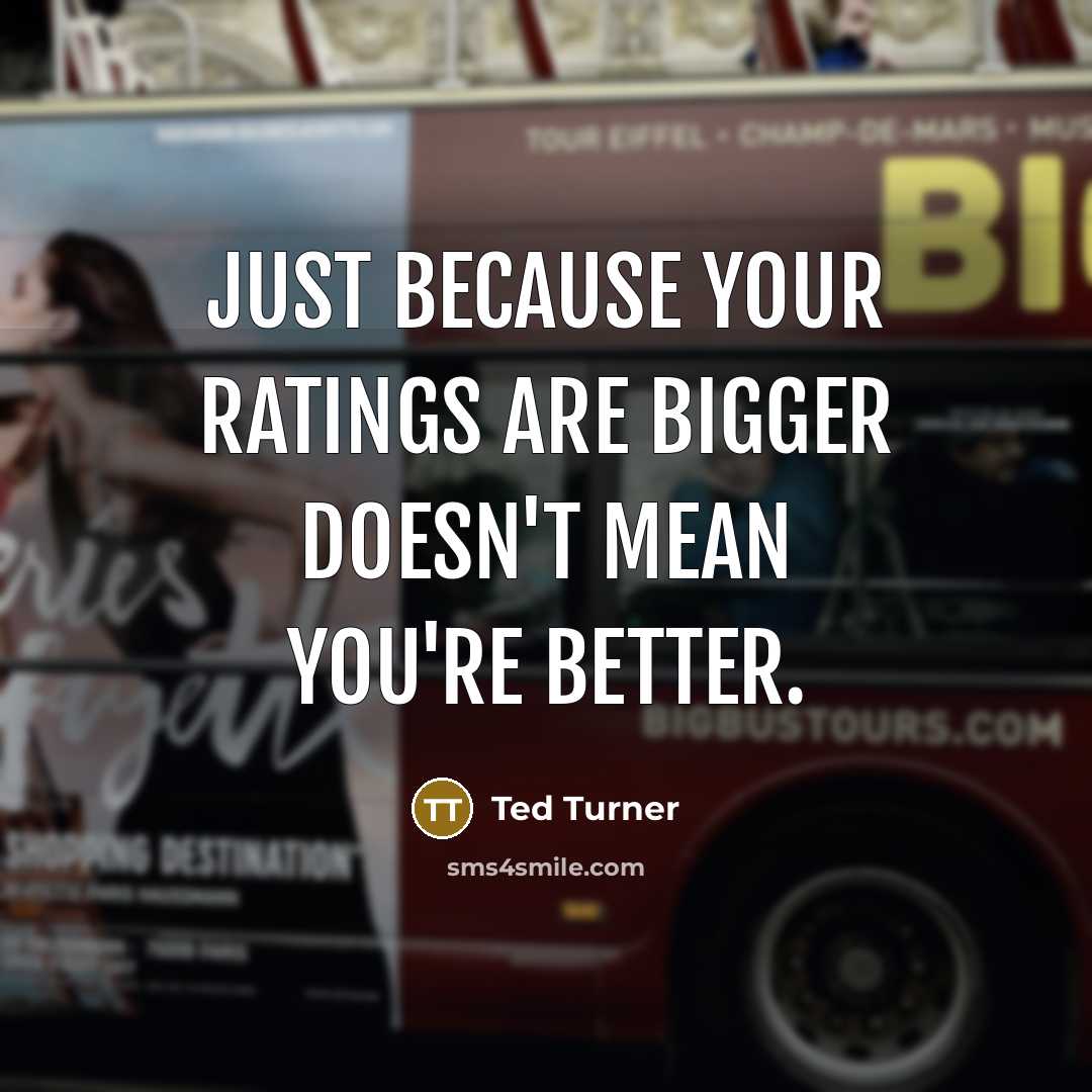 “Just because your ratings are bigger doesn't mean you're better.” quote by Ted Turner