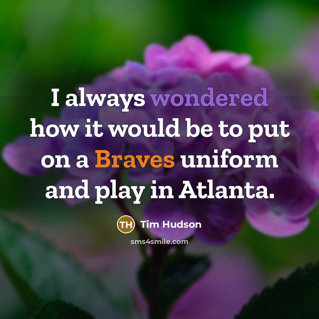 “I always wondered how it would be to put on a Braves uniform and play in Atlanta.” quote by Tim Hudson
