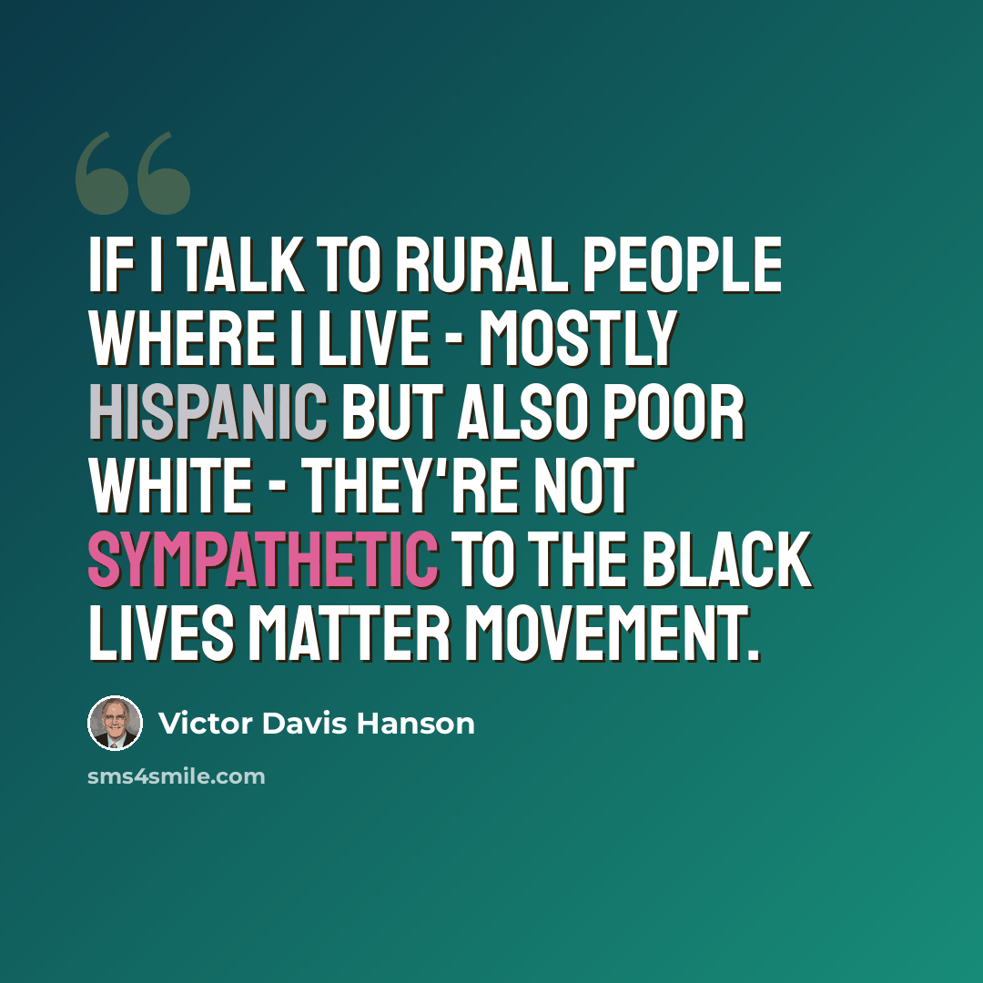 “If I talk to rural people where I live - mostly Hispanic but also poor white - they're not sympathetic to the Black Lives Matter movement.” quote by Victor Davis Hanson
