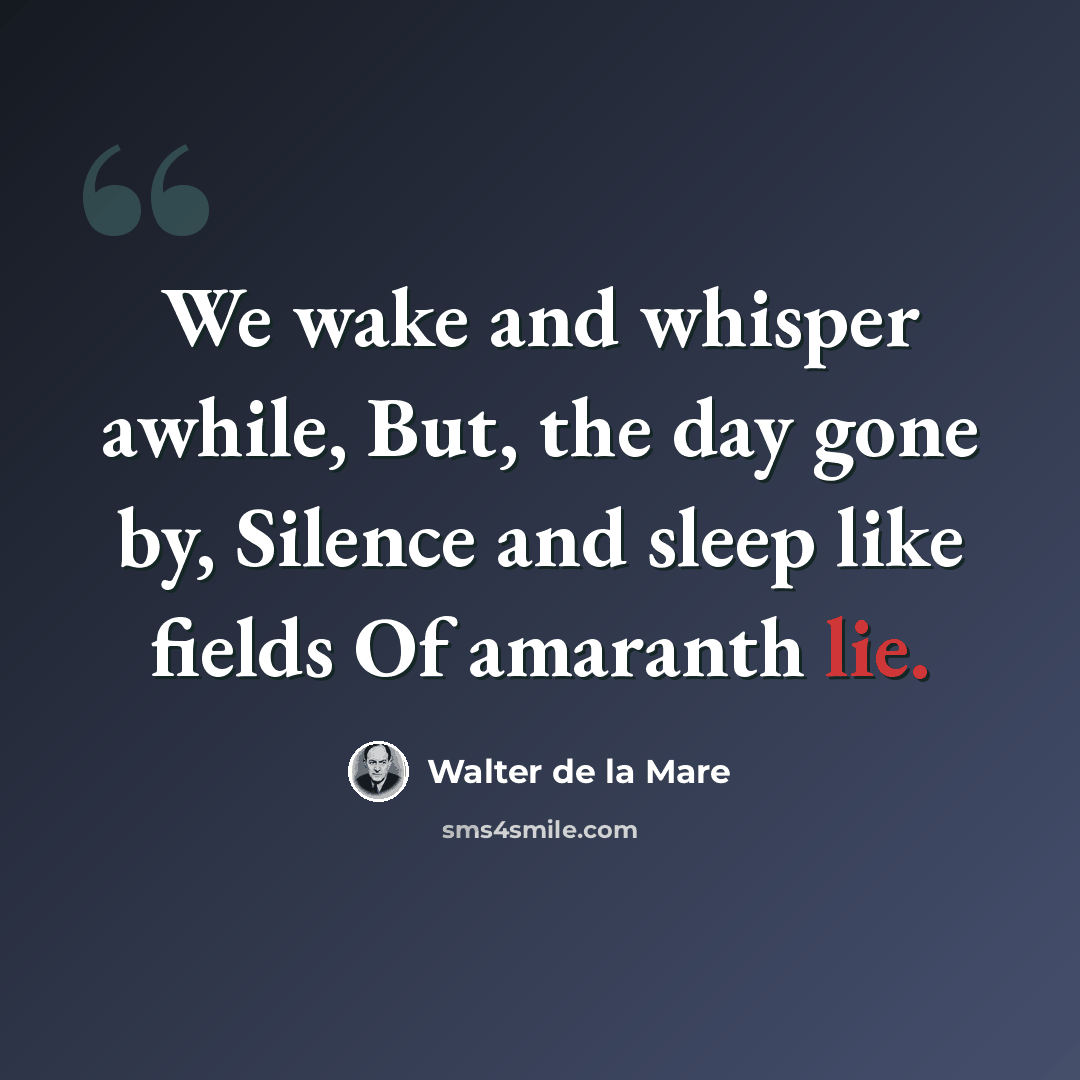“We wake and whisper awhile, But, the day gone by, Silence and sleep like fields Of amaranth lie.” quote by Walter de La Mare