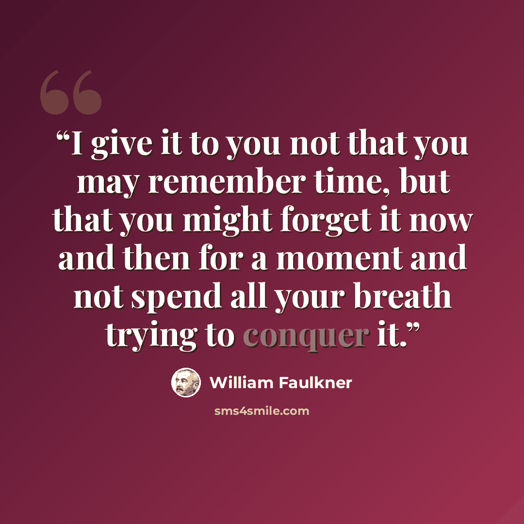 “I give it to you not that you may remember time, but that you might forget it now and then for a moment and not spend all your breath trying to conquer it.” quote by William Faulkner