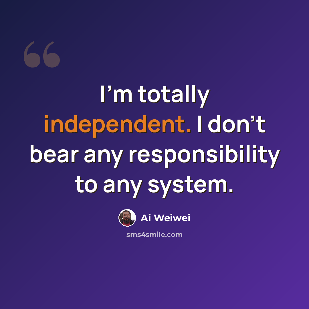 “I'm totally independent. I don't bear any responsibility to any system.” quote by Ai Weiwei