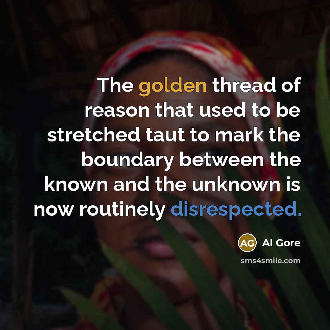“The golden thread of reason that used to be stretched taut to mark the boundary between the known and the unknown is now routinely disrespected.” quote by Al Gore