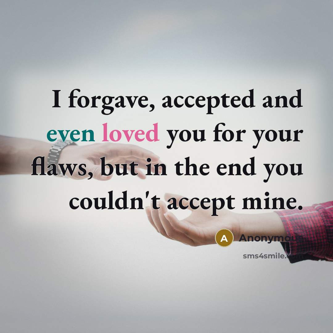 “I forgave, accepted and even loved you for your flaws, but in the end you couldn't accept mine.” quote by Anonymous