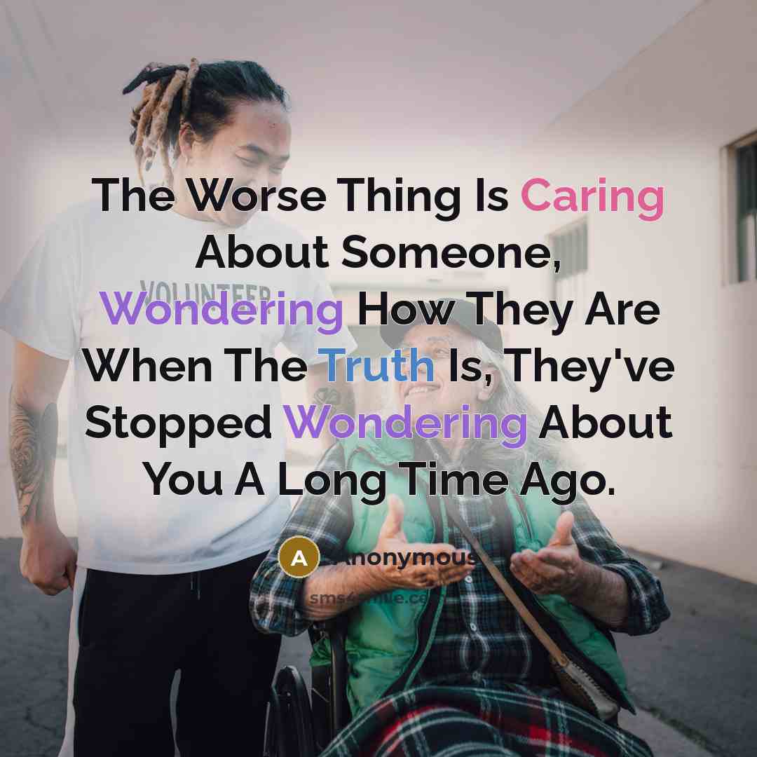 “The Worse Thing Is Caring About Someone, Wondering How They Are When The Truth Is, They've Stopped Wondering About You A Long Time Ago.” quote by Anonymous